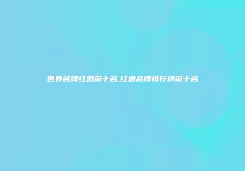 世界名牌红酒前十名,红酒品牌排行榜前十名