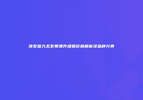 液至蓝九五至尊酒升级版价格解析及品种分类