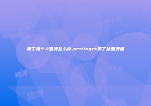 奥丁格5.0黑啤怎么样,oettinger奥丁格黑啤酒