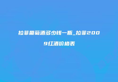 拉菲葡萄酒多少钱一瓶_拉菲2009红酒价格表