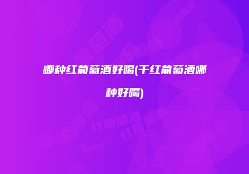 哪种红葡萄酒好喝(干红葡萄酒哪种好喝)