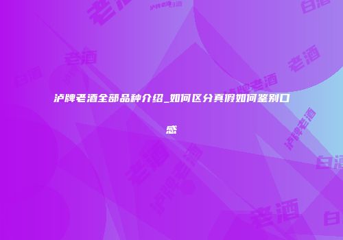 泸牌老酒全部品种介绍_如何区分真假如何鉴别口感