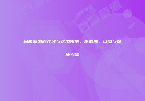 白葡萄酒的存放与饮用指南：保质期、口感与健康考量