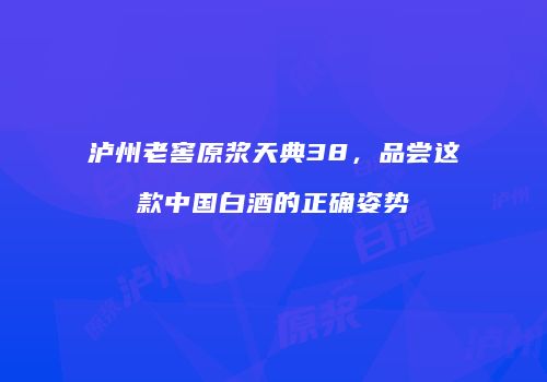 泸州老窖原浆天典38，品尝这款中国白酒的正确姿势