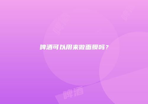 啤酒可以用来做面膜吗？