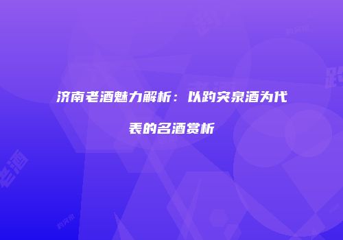 济南老酒魅力解析：以趵突泉酒为代表的名酒赏析