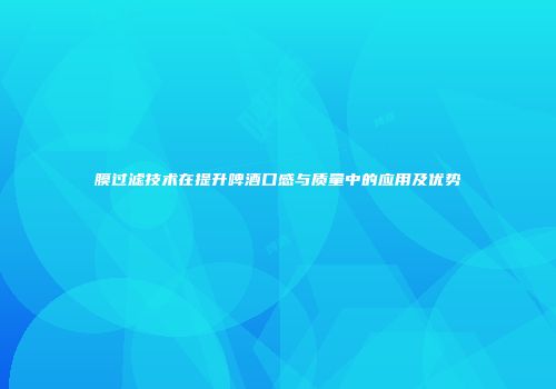 膜过滤技术在提升啤酒口感与质量中的应用及优势