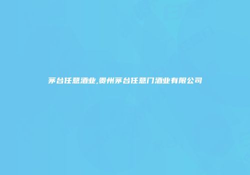 茅台任意酒业,贵州茅台任意门酒业有限公司