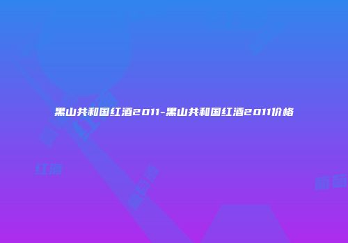 黑山共和国红酒2011-黑山共和国红酒2011价格