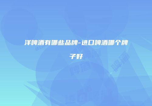 洋啤酒有哪些品牌-进口啤酒哪个牌子好
