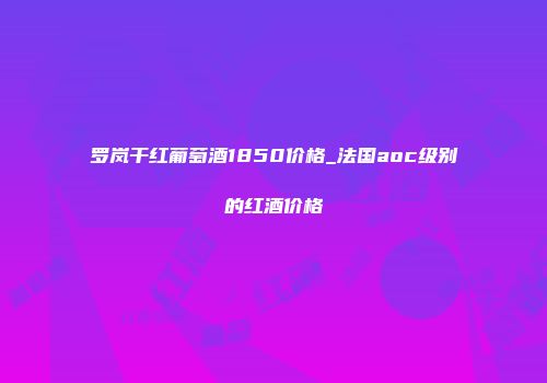 罗岚干红葡萄酒1850价格_法国aoc级别的红酒价格