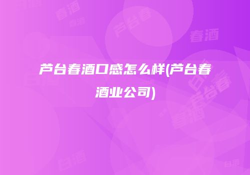 芦台春酒口感怎么样(芦台春酒业公司)