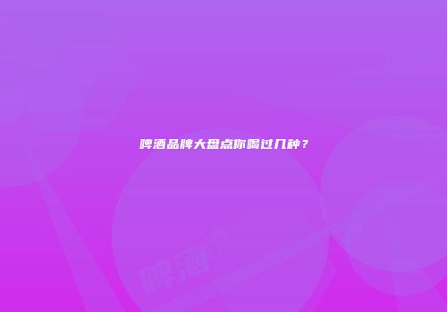 啤酒品牌大盘点你喝过几种？