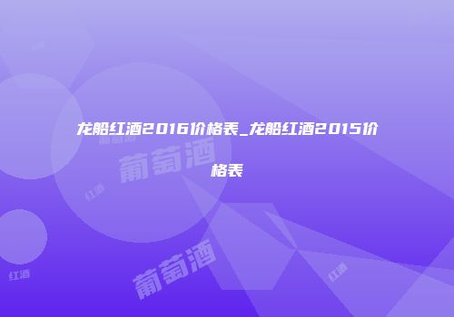 龙船红酒2016价格表_龙船红酒2015价格表