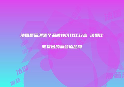 法国葡萄酒哪个品牌性价比比较高_法国比较有名的葡萄酒品牌