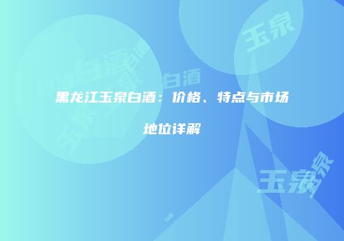 黑龙江玉泉白酒：价格、特点与市场地位详解