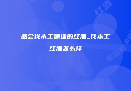 品尝伐木工酿造的红酒_伐木工红酒怎么样