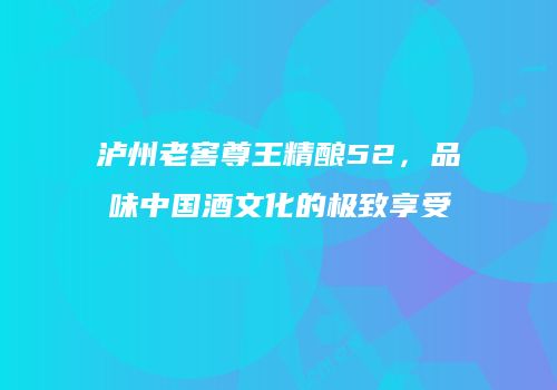泸州老窖尊王精酿52，品味中国酒文化的极致享受