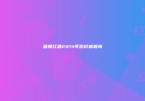 蓝蝶红酒2014年份价格查询