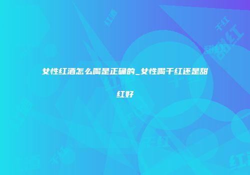 女性红酒怎么喝是正确的_女性喝干红还是甜红好