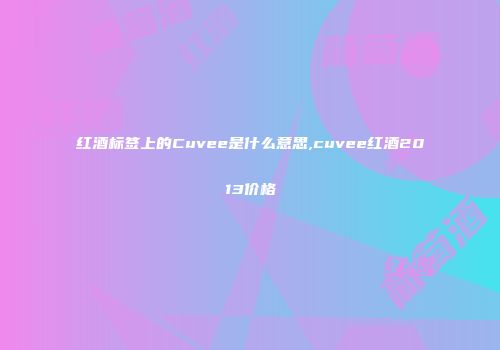 红酒标签上的Cuvee是什么意思,cuvee红酒2013价格