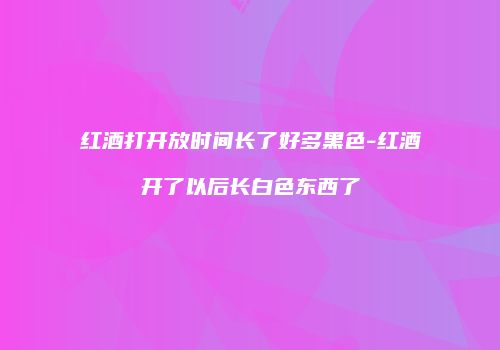 红酒打开放时间长了好多黑色-红酒开了以后长白色东西了