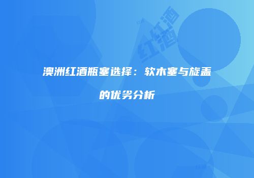 澳洲红酒瓶塞选择：软木塞与旋盖的优劣分析