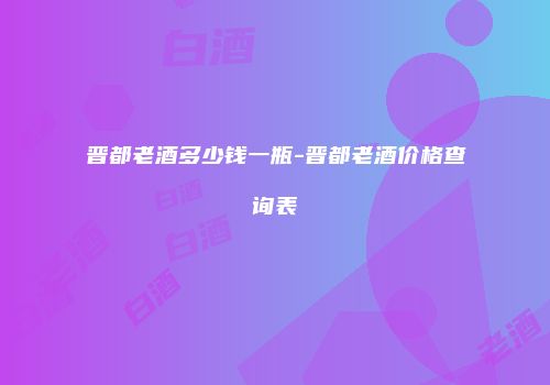 晋都老酒多少钱一瓶-晋都老酒价格查询表