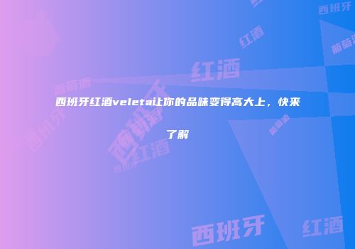 西班牙红酒veleta让你的品味变得高大上，快来了解
