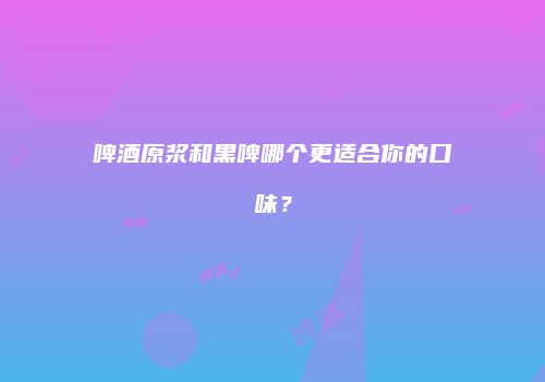 啤酒原浆和黑啤哪个更适合你的口味？