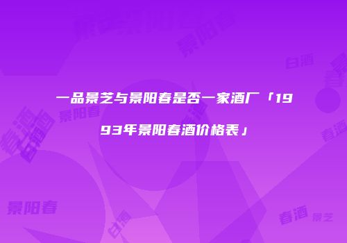 一品景芝与景阳春是否一家酒厂「1993年景阳春酒价格表」
