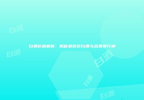 白酒价格解析：揭秘最低价白酒与名酒排行榜
