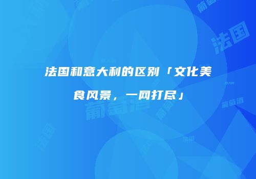 法国和意大利的区别「文化美食风景，一网打尽」