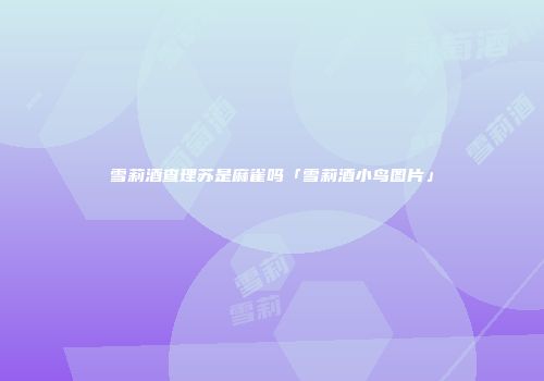 雪莉酒查理苏是麻雀吗「雪莉酒小鸟图片」