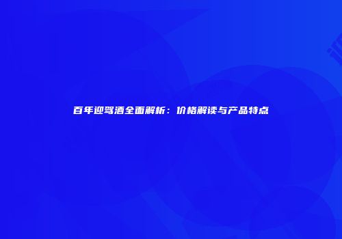 百年迎驾酒全面解析：价格解读与产品特点