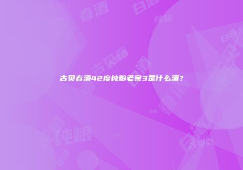 古贝春酒42度纯粮老窖3是什么酒？