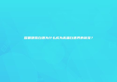耀眼明珠白酒为什么成为高端白酒界的新宠？