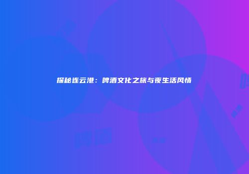 探秘连云港：啤酒文化之旅与夜生活风情
