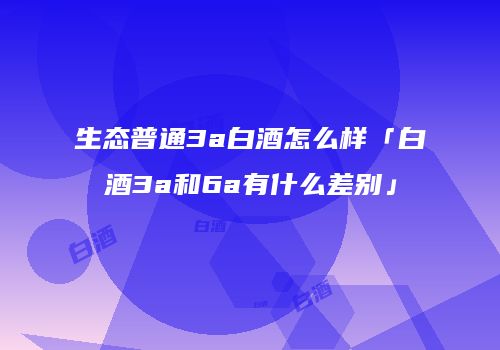 生态普通3a白酒怎么样「白酒3a和6a有什么差别」