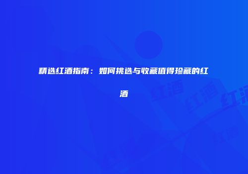 精选红酒指南：如何挑选与收藏值得珍藏的红酒