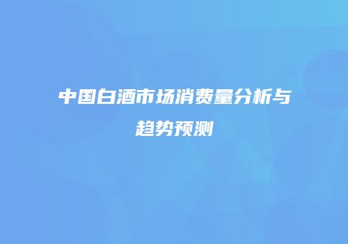 中国白酒市场消费量分析与趋势预测