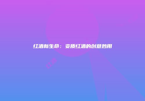 红酒新生命：变质红酒的创意妙用