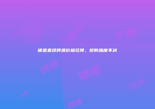 德国麦颂啤酒价格狂降，抢购热度不减