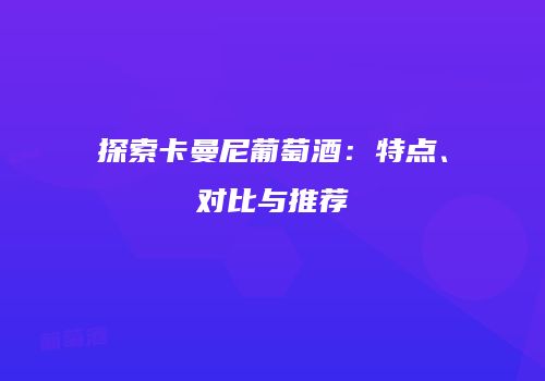 探索卡曼尼葡萄酒：特点、对比与推荐