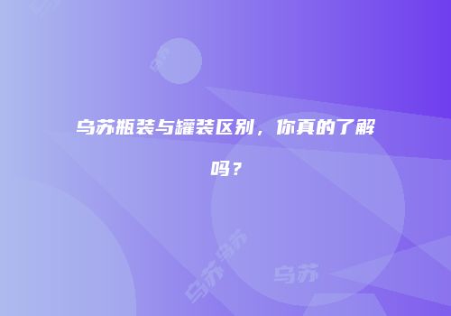 乌苏瓶装与罐装区别，你真的了解吗？