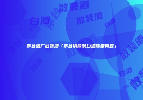 茅台酒厂散装酒「茅台镇散装白酒质量问题」