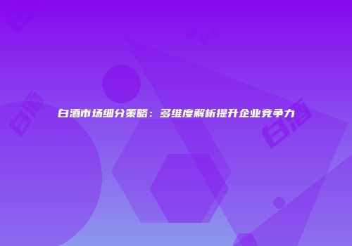 白酒市场细分策略：多维度解析提升企业竞争力
