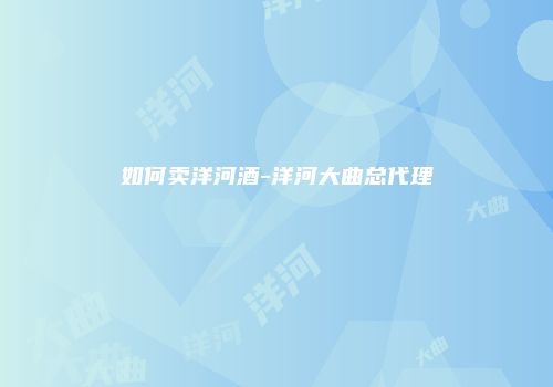 如何卖洋河酒-洋河大曲总代理