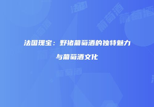 法国瑰宝：野猪葡萄酒的独特魅力与葡萄酒文化