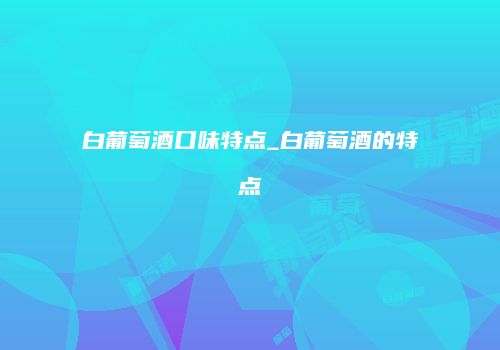 白葡萄酒口味特点_白葡萄酒的特点